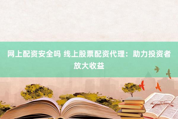 网上配资安全吗 线上股票配资代理：助力投资者放大收益