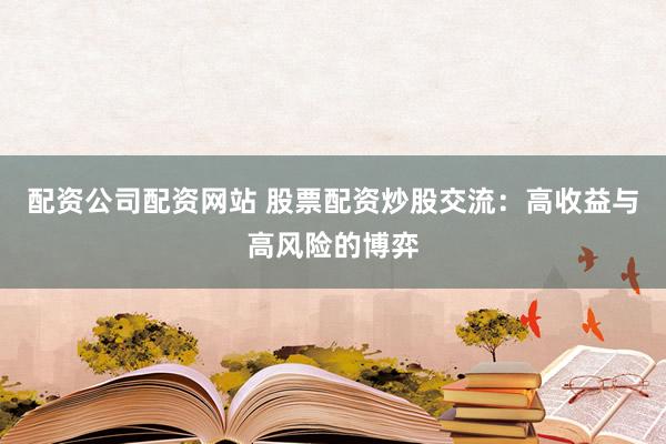 配资公司配资网站 股票配资炒股交流：高收益与高风险的博弈