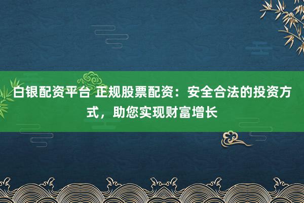 白银配资平台 正规股票配资：安全合法的投资方式，助您实现财富增长