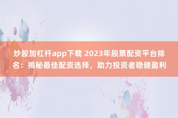 炒股加杠杆app下载 2023年股票配资平台排名：揭秘最佳配资选择，助力投资者稳健盈利