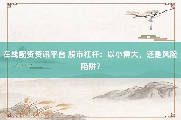 在线配资资讯平台 股市杠杆：以小博大，还是风险陷阱？
