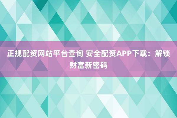 正规配资网站平台查询 安全配资APP下载：解锁财富新密码