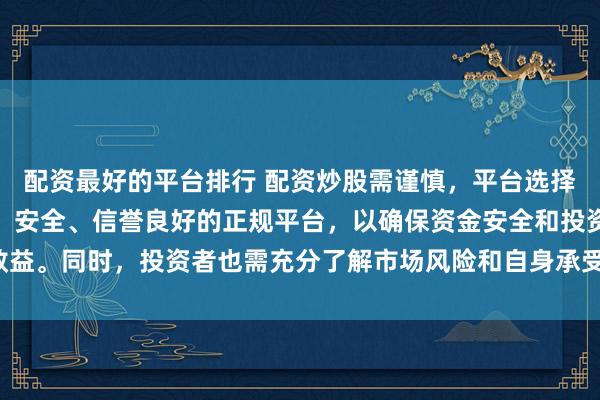 配资最好的平台排行 配资炒股需谨慎，平台选择是关键。建议选择合法、安全、信誉良好的正规平台，以确保资金安全和投资效益。同时，投资者也需充分了解市场风险和自身承受能力，做出理性的投资决策。