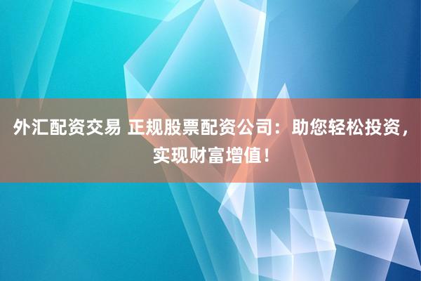 外汇配资交易 正规股票配资公司：助您轻松投资，实现财富增值！