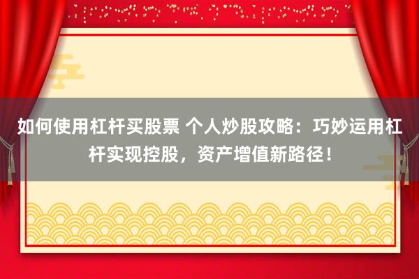 如何使用杠杆买股票 个人炒股攻略：巧妙运用杠杆实现控股，资产增值新路径！