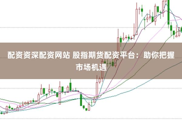 配资资深配资网站 股指期货配资平台：助你把握市场机遇