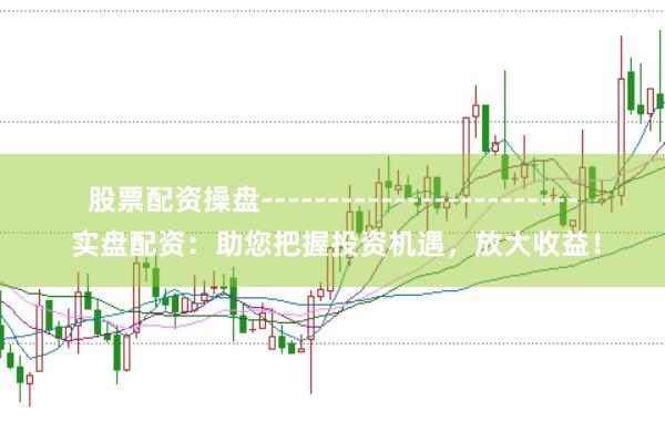 股票配资操盘------------------------ 实盘配资：助您把握投资机遇，放大收益！