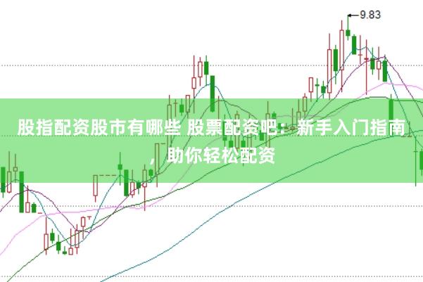 股指配资股市有哪些 股票配资吧：新手入门指南，助你轻松配资