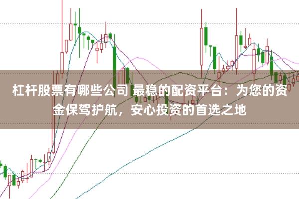 杠杆股票有哪些公司 最稳的配资平台：为您的资金保驾护航，安心投资的首选之地