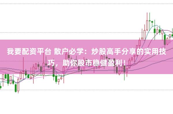 我要配资平台 散户必学：炒股高手分享的实用技巧，助你股市稳健盈利！