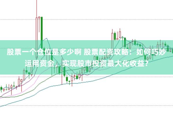 股票一个仓位是多少啊 股票配资攻略：如何巧妙运用资金，实现股市投资最大化收益？