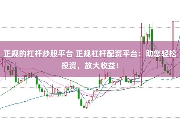 正规的杠杆炒股平台 正规杠杆配资平台：助您轻松投资，放大收益！