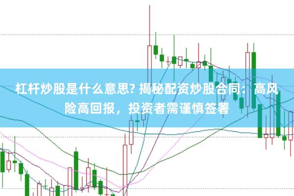 杠杆炒股是什么意思? 揭秘配资炒股合同：高风险高回报，投资者需谨慎签署