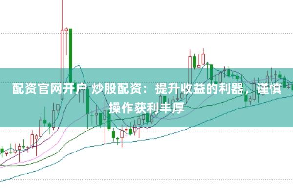 配资官网开户 炒股配资：提升收益的利器，谨慎操作获利丰厚
