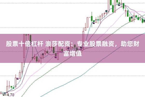 股票十倍杠杆 浪莎配资：专业股票融资，助您财富增值