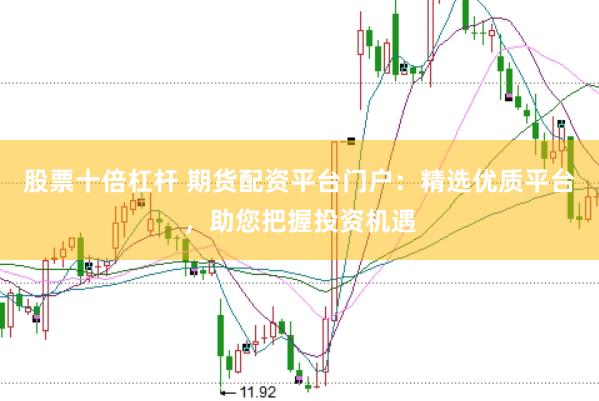 股票十倍杠杆 期货配资平台门户：精选优质平台，助您把握投资机遇
