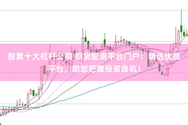 股票十大杠杆公司 期货配资平台门户：精选优质平台，助您把握投资良机！