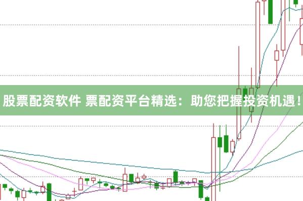 股票配资软件 票配资平台精选：助您把握投资机遇！