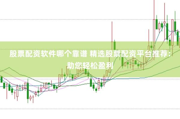 股票配资软件哪个靠谱 精选股票配资平台推荐：助您轻松盈利