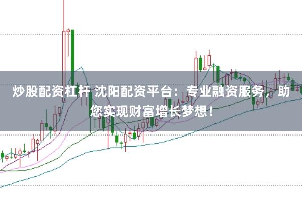 炒股配资杠杆 沈阳配资平台：专业融资服务，助您实现财富增长梦想！