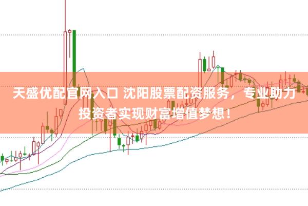 天盛优配官网入口 沈阳股票配资服务，专业助力投资者实现财富增值梦想！