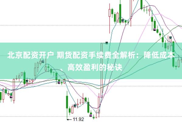 北京配资开户 期货配资手续费全解析：降低成本、高效盈利的秘诀
