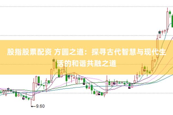 股指股票配资 方圆之道：探寻古代智慧与现代生活的和谐共融之道