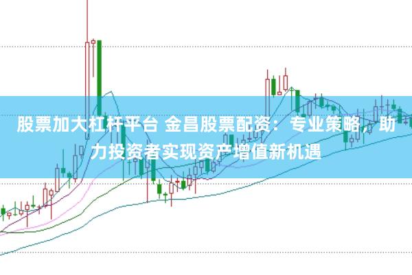 股票加大杠杆平台 金昌股票配资：专业策略，助力投资者实现资产增值新机遇