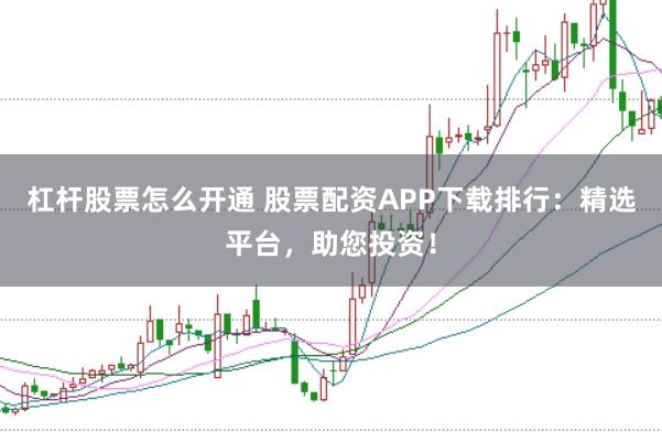 杠杆股票怎么开通 股票配资APP下载排行：精选平台，助您投资！