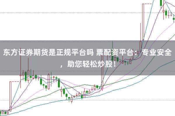 东方证券期货是正规平台吗 票配资平台：专业安全，助您轻松炒股！
