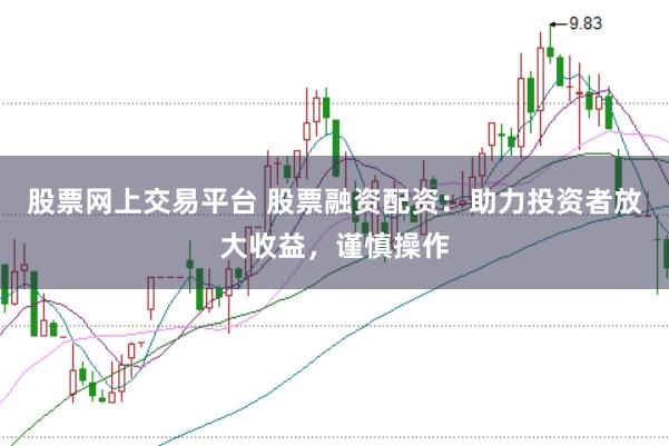 股票网上交易平台 股票融资配资：助力投资者放大收益，谨慎操作