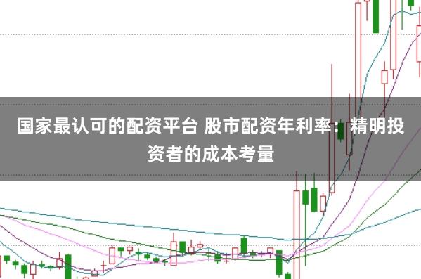 国家最认可的配资平台 股市配资年利率：精明投资者的成本考量