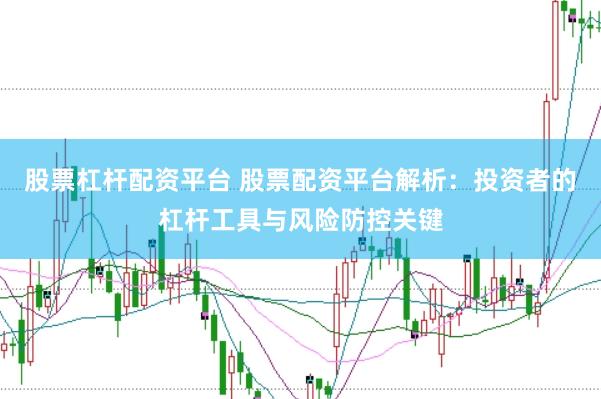 股票杠杆配资平台 股票配资平台解析：投资者的杠杆工具与风险防控关键