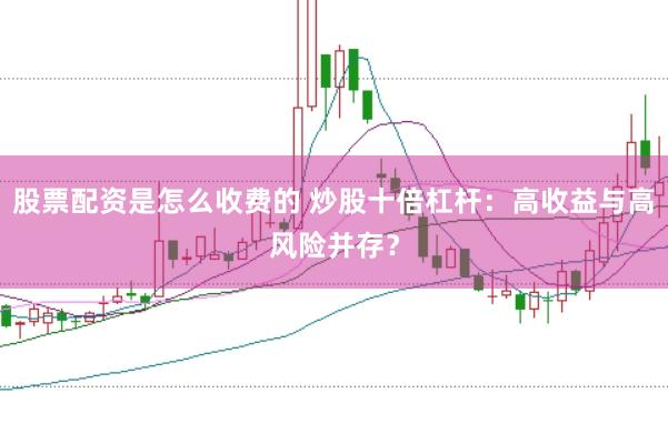 股票配资是怎么收费的 炒股十倍杠杆：高收益与高风险并存？