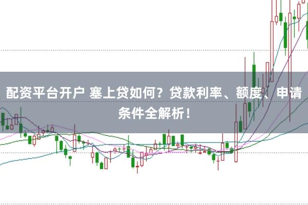 配资平台开户 塞上贷如何？贷款利率、额度、申请条件全解析！