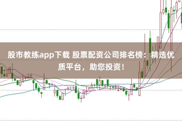 股市教练app下载 股票配资公司排名榜：精选优质平台，助您投资！