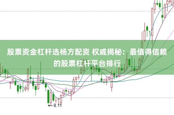 股票资金杠杆选杨方配资 权威揭秘：最值得信赖的股票杠杆平台排行