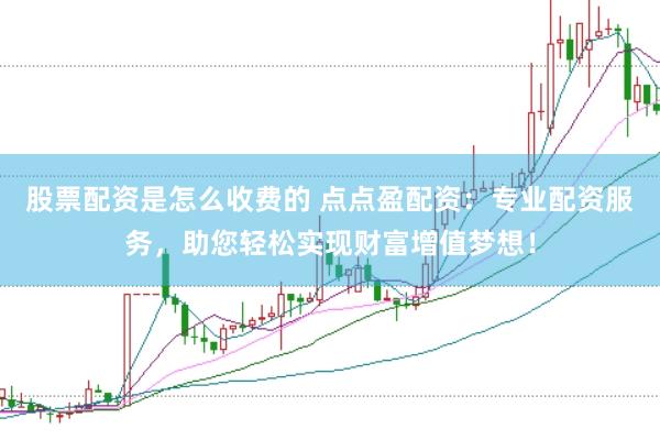 股票配资是怎么收费的 点点盈配资：专业配资服务，助您轻松实现财富增值梦想！