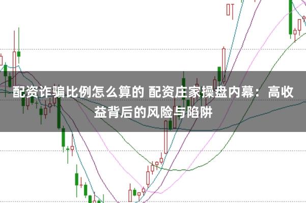 配资诈骗比例怎么算的 配资庄家操盘内幕：高收益背后的风险与陷阱