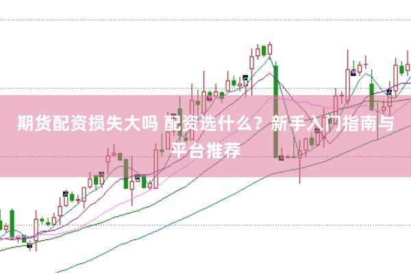 期货配资损失大吗 配资选什么？新手入门指南与平台推荐