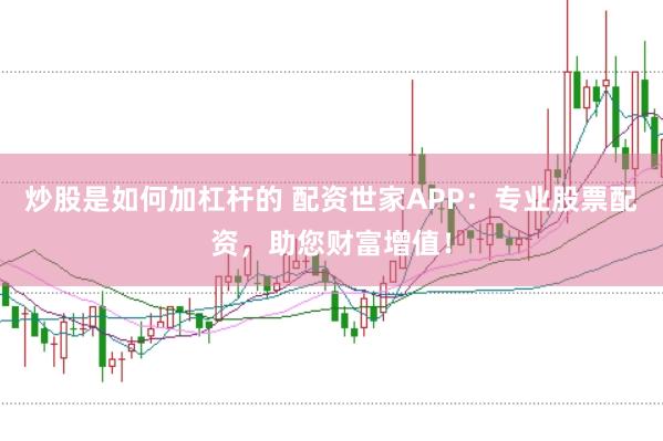 炒股是如何加杠杆的 配资世家APP：专业股票配资，助您财富增值！