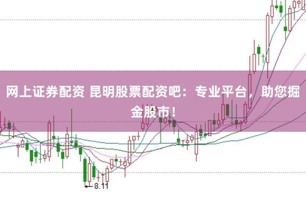 网上证券配资 昆明股票配资吧：专业平台，助您掘金股市！