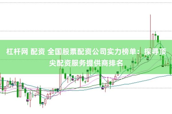 杠杆网 配资 全国股票配资公司实力榜单：探寻顶尖配资服务提供商排名