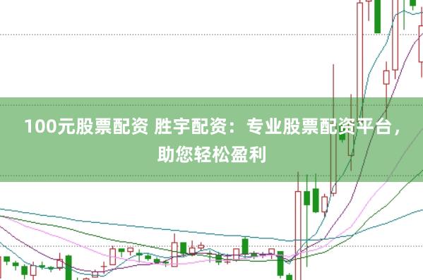 100元股票配资 胜宇配资：专业股票配资平台，助您轻松盈利
