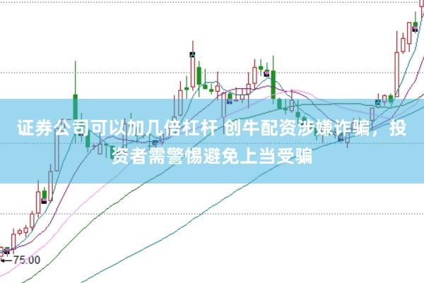 证券公司可以加几倍杠杆 创牛配资涉嫌诈骗，投资者需警惕避免上当受骗