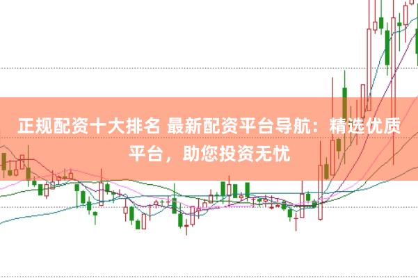 正规配资十大排名 最新配资平台导航：精选优质平台，助您投资无忧