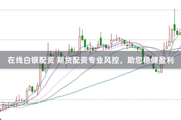 在线白银配资 期货配资专业风控，助您稳健盈利