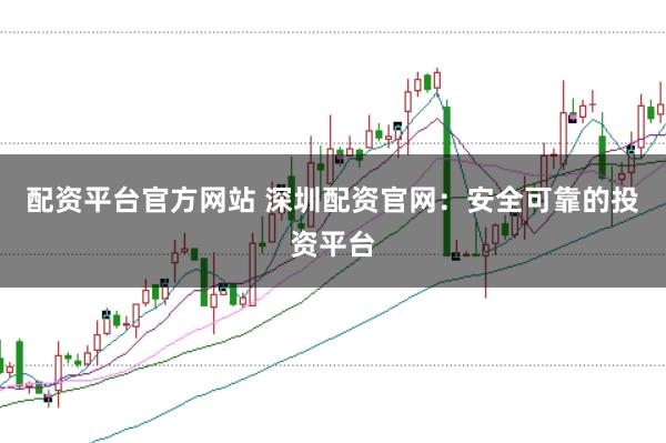 配资平台官方网站 深圳配资官网：安全可靠的投资平台