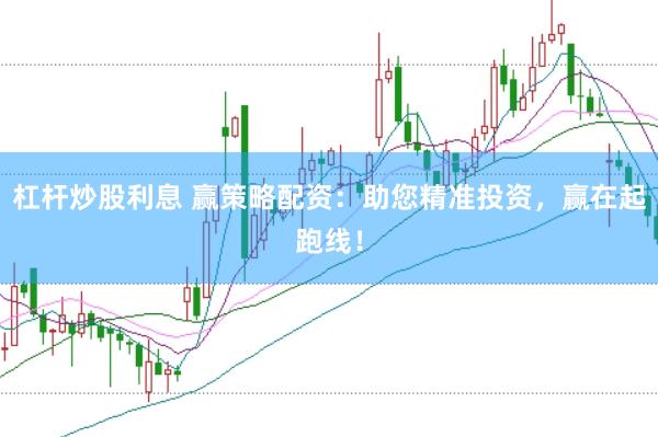 杠杆炒股利息 赢策略配资：助您精准投资，赢在起跑线！