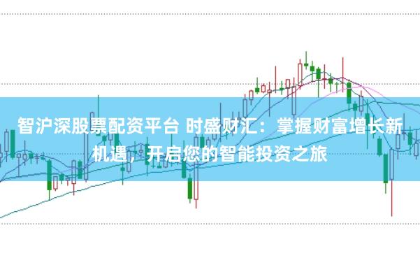智沪深股票配资平台 时盛财汇：掌握财富增长新机遇，开启您的智能投资之旅